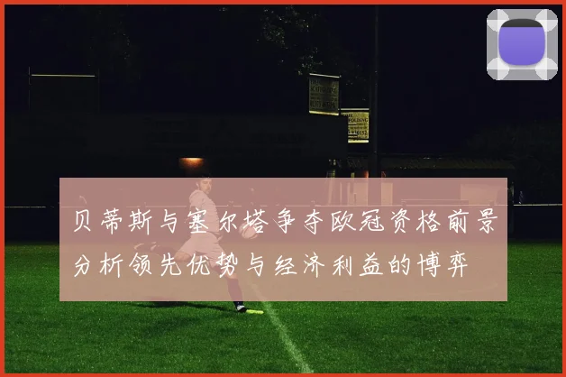 贝蒂斯与塞尔塔争夺欧冠资格前景分析领先优势与经济利益的博弈