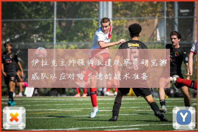 伊拉克主帅强调派遣观察员研究挪威队以应对哈兰德的战术准备