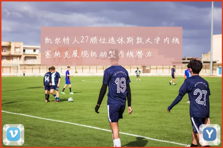凯尔特人27顺位选休斯敦大学内线塞纳克展现机动型内线潜力