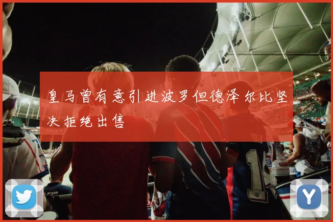 皇马曾有意引进波罗但德泽尔比坚决拒绝出售