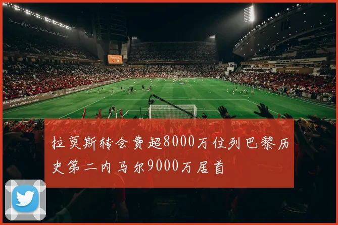 拉莫斯转会费超8000万位列巴黎历史第二内马尔9000万居首