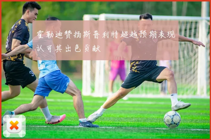 霍勒迪赞扬斯普利特超越预期表现认可其出色贡献