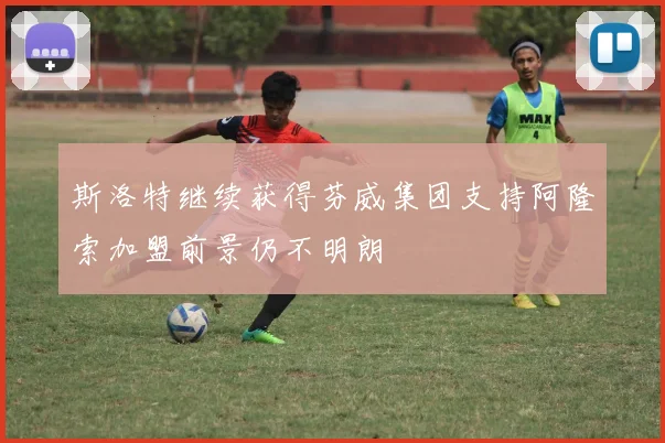 斯洛特继续获得芬威集团支持阿隆索加盟前景仍不明朗