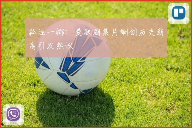 孤注一掷：曼联剧集片酬创历史新高引发热议
