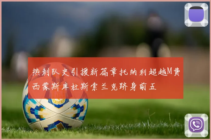 热刺队史引援新篇章托纳利超越M费西蒙斯库杜斯索兰克跻身前五