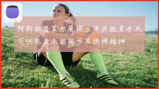 阿斯称居莱尔展现土耳其胜负手风范但队友未能同步其拼搏精神