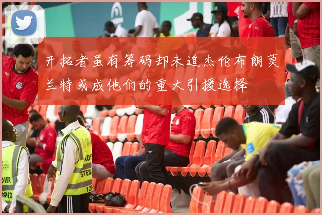 开拓者虽有筹码却未追杰伦布朗莫兰特或成他们的重大引援选择