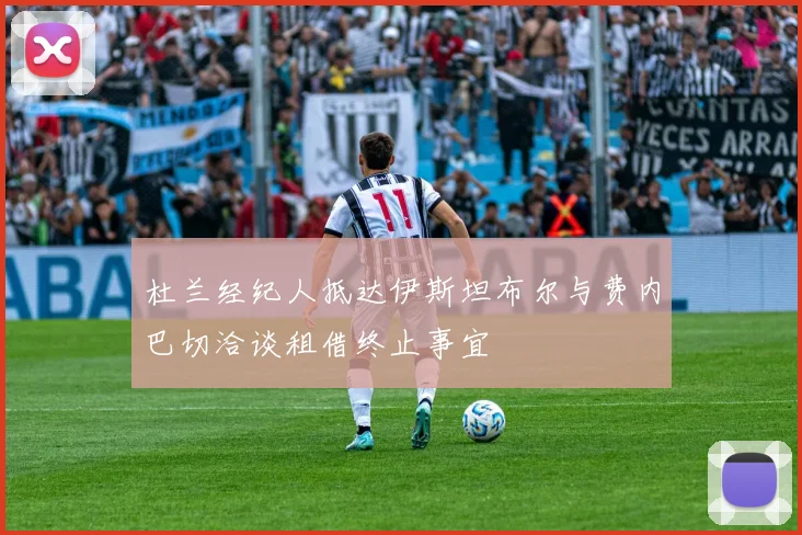 杜兰经纪人抵达伊斯坦布尔与费内巴切洽谈租借终止事宜
