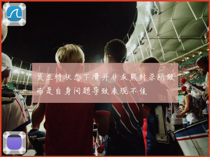 莫兰特状态下滑并非灰熊封杀所致而是自身问题导致表现不佳