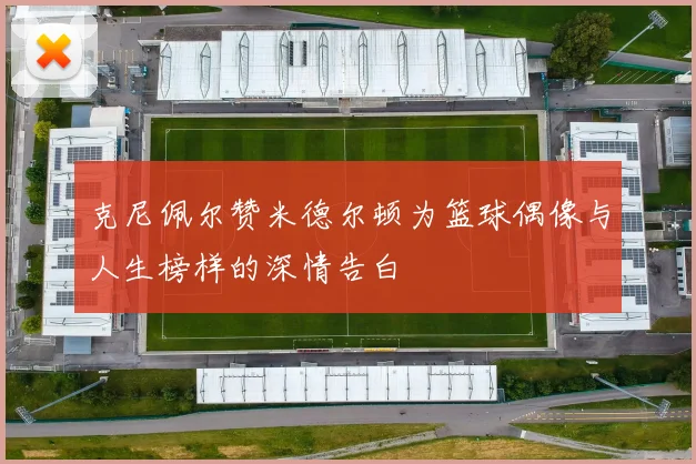克尼佩尔赞米德尔顿为篮球偶像与人生榜样的深情告白