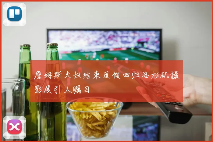詹姆斯夫妇结束度假回归洛杉矶摄影展引人瞩目