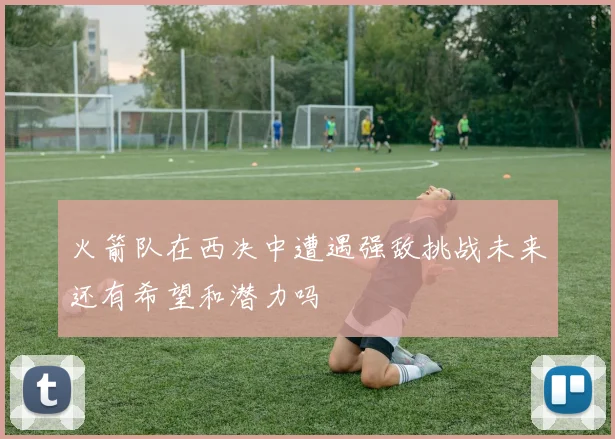 火箭队在西决中遭遇强敌挑战未来还有希望和潜力吗