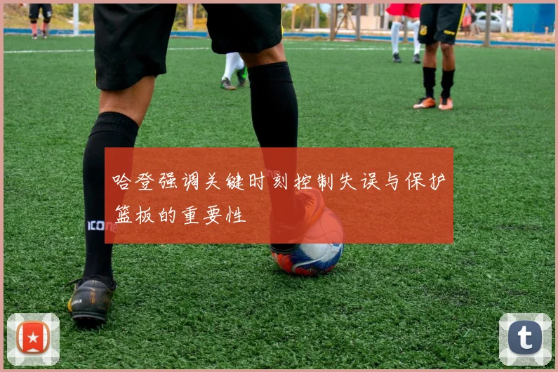 哈登强调关键时刻控制失误与保护篮板的重要性