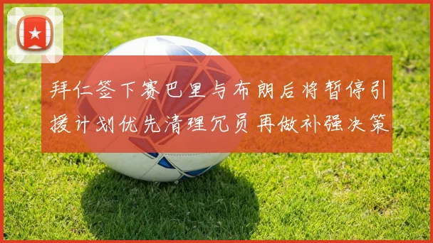 拜仁签下赛巴里与布朗后将暂停引援计划优先清理冗员再做补强决策