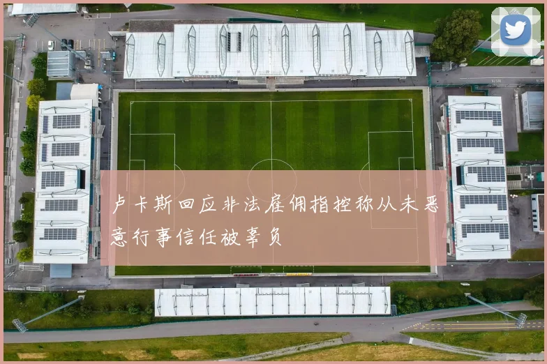 卢卡斯回应非法雇佣指控称从未恶意行事信任被辜负