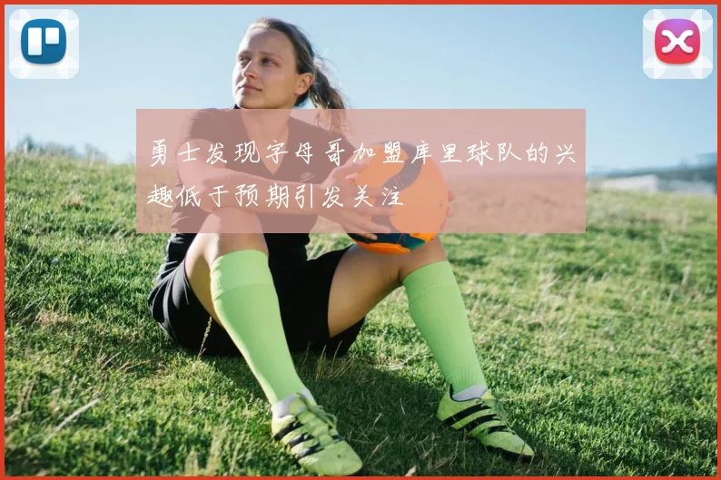 勇士发现字母哥加盟库里球队的兴趣低于预期引发关注