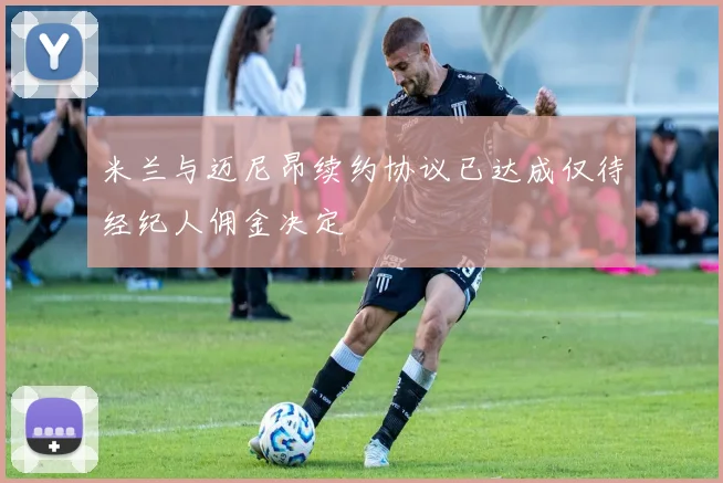 米兰与迈尼昂续约协议已达成仅待经纪人佣金决定