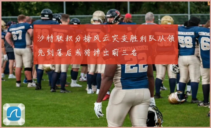 沙特联积分榜风云突变胜利队从领先到落后或将掉出前三名