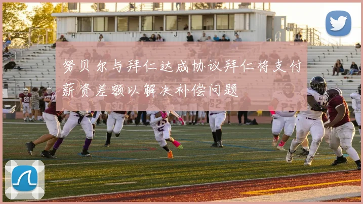努贝尔与拜仁达成协议拜仁将支付薪资差额以解决补偿问题