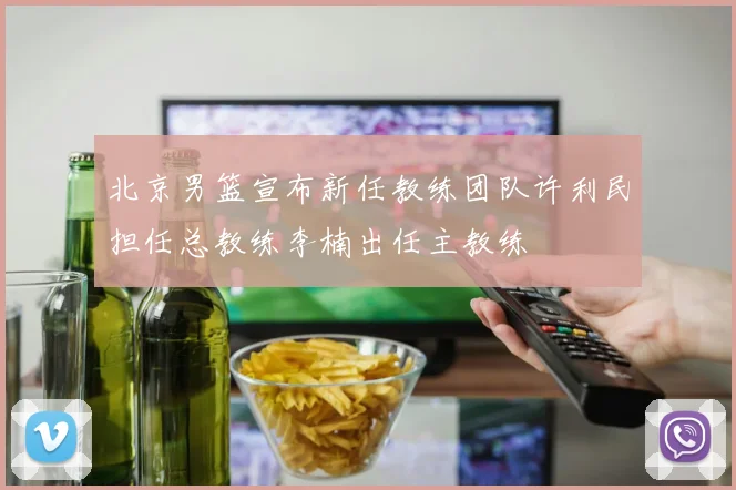北京男篮宣布新任教练团队许利民担任总教练李楠出任主教练