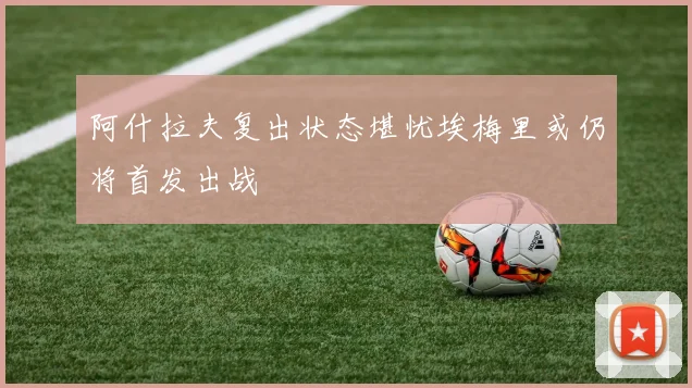 阿什拉夫复出状态堪忧埃梅里或仍将首发出战