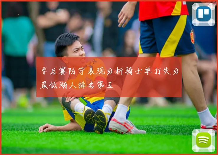 季后赛防守表现分析骑士单打失分最低湖人排名第五
