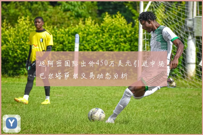 迈阿密国际出价450万美元引进中场巴尔塔萨尔交易动态分析