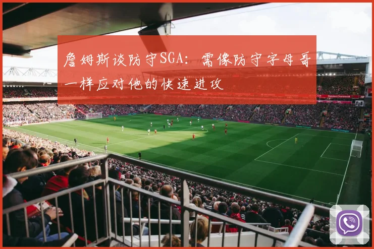 詹姆斯谈防守SGA：需像防守字母哥一样应对他的快速进攻