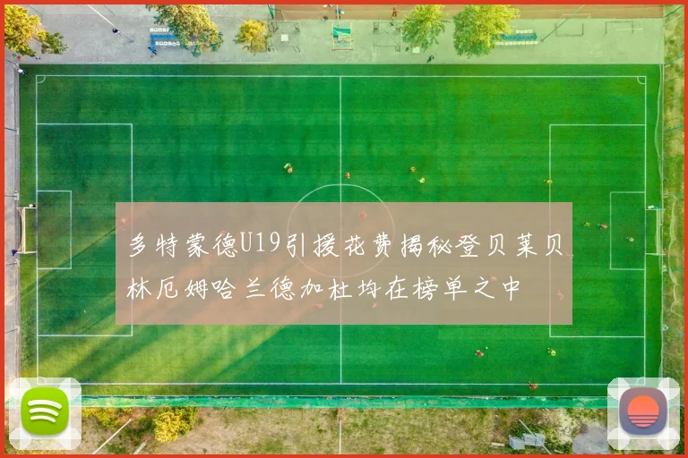 多特蒙德U19引援花费揭秘登贝莱贝林厄姆哈兰德加杜均在榜单之中