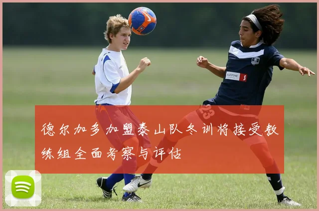 德尔加多加盟泰山队冬训将接受教练组全面考察与评估