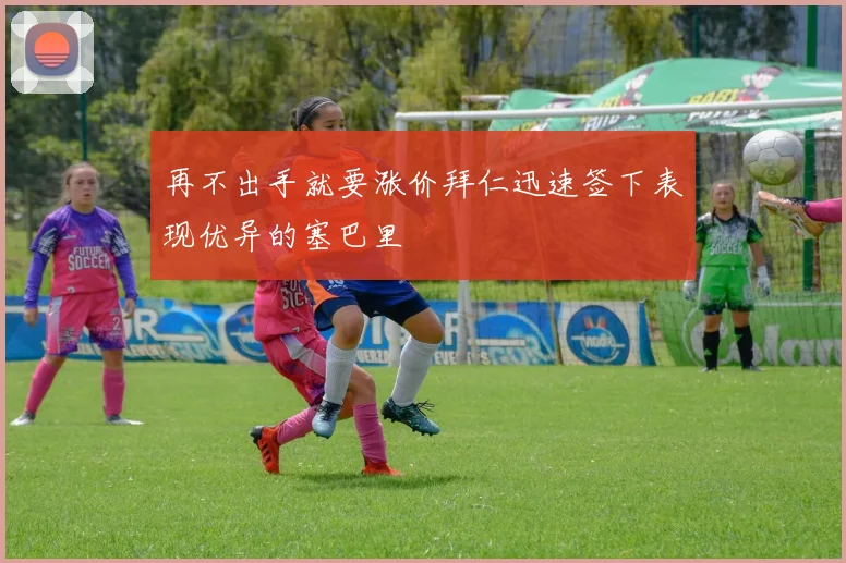 再不出手就要涨价拜仁迅速签下表现优异的塞巴里