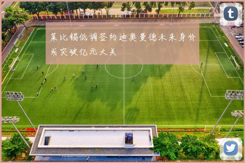 莱比锡低调签约迪奥曼德未来身价或突破亿元大关