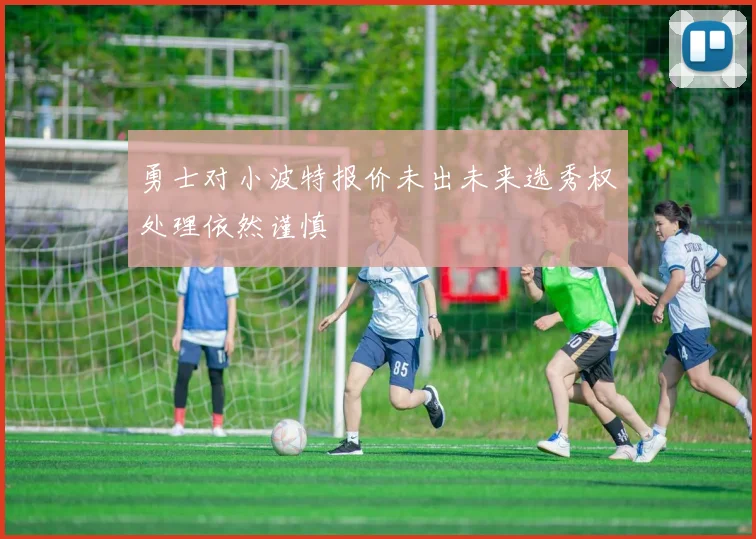 勇士对小波特报价未出未来选秀权处理依然谨慎